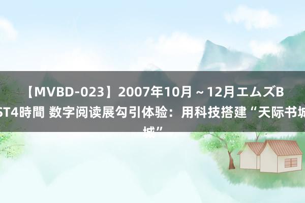 【MVBD-023】2007年10月～12月エムズBEST4時間 数字阅读展勾引体验：用科技搭建“天际书城”