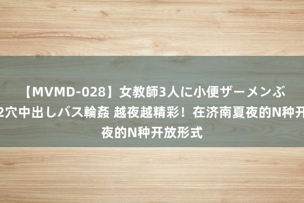 【MVMD-028】女教師3人に小便ザーメンぶっかけ2穴中出しバス輪姦 越夜越精彩！在济南夏夜的N种开放形式