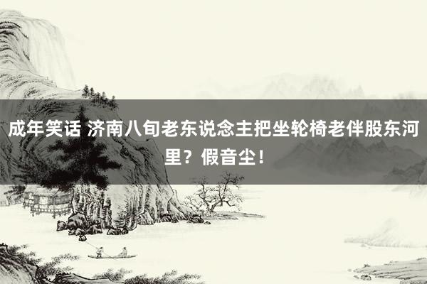 成年笑话 济南八旬老东说念主把坐轮椅老伴股东河里？假音尘！