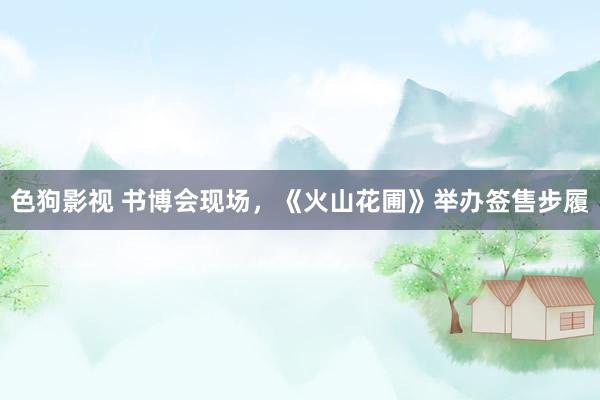 色狗影视 书博会现场，《火山花圃》举办签售步履