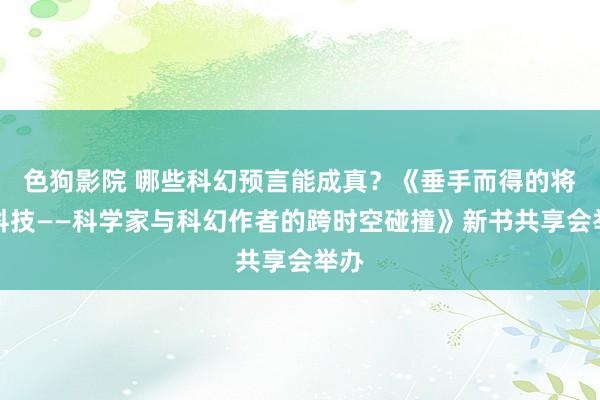 色狗影院 哪些科幻预言能成真？《垂手而得的将来科技——科学家与科幻作者的跨时空碰撞》新书共享会举办