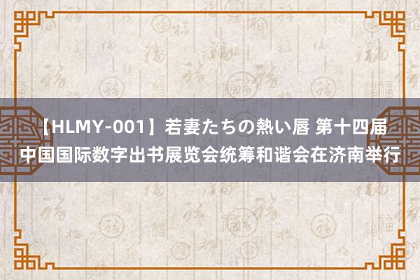 【HLMY-001】若妻たちの熱い唇 第十四届中国国际数字出书展览会统筹和谐会在济南举行