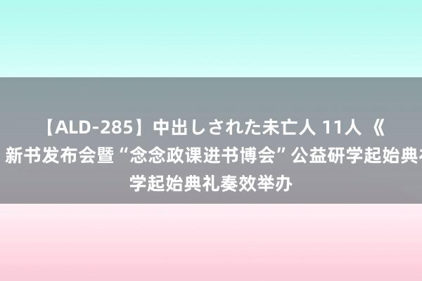 【ALD-285】中出しされた未亡人 11人 《瑰丽中国》新书发布会暨“念念政课进书博会”公益研学起始典礼奏效举办