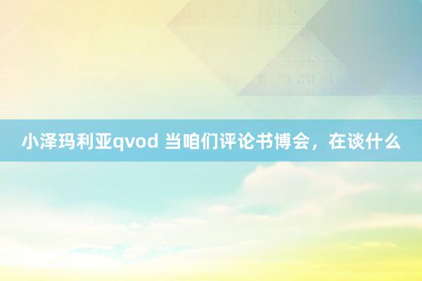 小泽玛利亚qvod 当咱们评论书博会，在谈什么