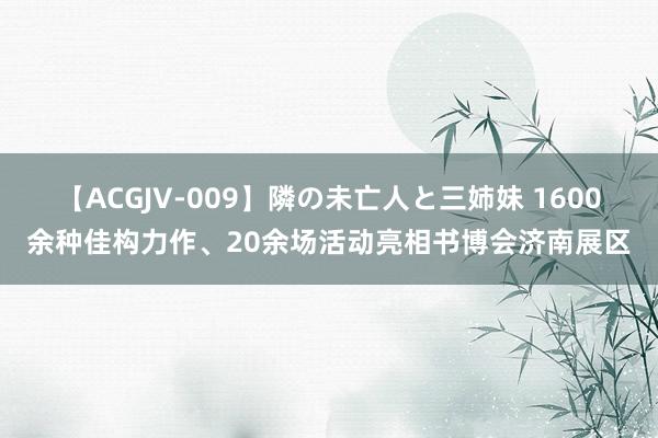 【ACGJV-009】隣の未亡人と三姉妹 1600余种佳构力作、20余场活动亮相书博会济南展区