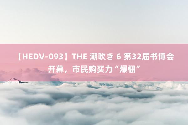 【HEDV-093】THE 潮吹き 6 第32届书博会开幕，市民购买力“爆棚”