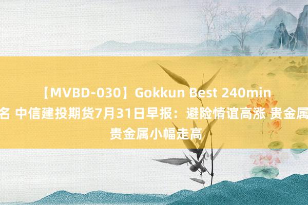 【MVBD-030】Gokkun Best 240min. 総勢12名 中信建投期货7月31日早报：避险情谊高涨 贵金属小幅走高