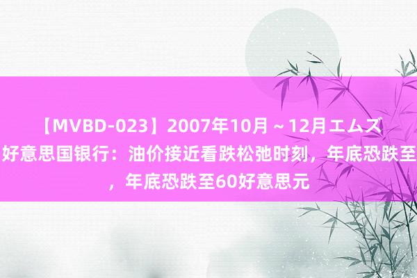 【MVBD-023】2007年10月～12月エムズBEST4時間 好意思国银行：油价接近看跌松弛时刻，年底恐跌至60好意思元