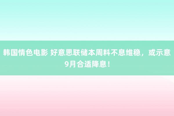 韩国情色电影 好意思联储本周料不息维稳，或示意9月合适降息！