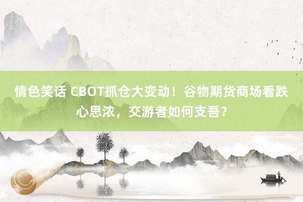 情色笑话 CBOT抓仓大变动！谷物期货商场看跌心思浓，交游者如何支吾？