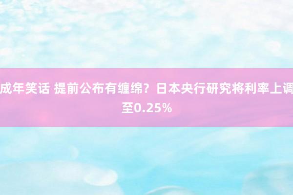 成年笑话 提前公布有缠绵？日本央行研究将利率上调至0.25%