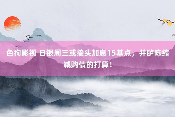 色狗影视 日银周三或接头加息15基点，并胪陈缩减购债的打算！