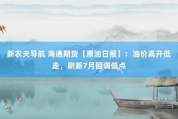 新农夫导航 海通期货【原油日报】：油价高开低走，刷新7月回调低点