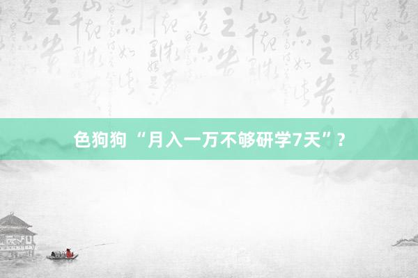 色狗狗 “月入一万不够研学7天”？