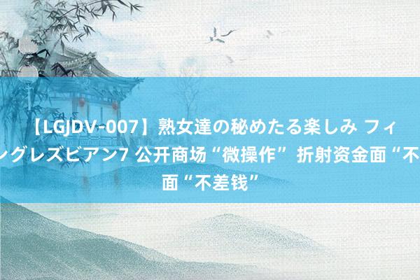 【LGJDV-007】熟女達の秘めたる楽しみ フィーリングレズビアン7 公开商场“微操作” 折射资金面“不差钱”