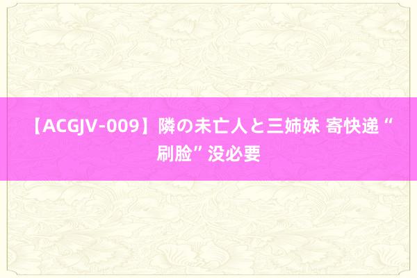 【ACGJV-009】隣の未亡人と三姉妹 寄快递“刷脸”没必要