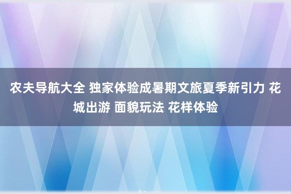 农夫导航大全 独家体验成暑期文旅夏季新引力 花城出游 面貌玩法 花样体验