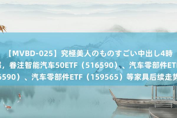 【MVBD-025】究極美人のものすごい中出し4時間 汽车板块本周震憾，眷注智能汽车50ETF（516590）、汽车零部件ETF（159565）等家具后续走势