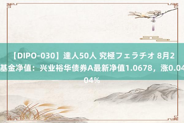 【DIPO-030】達人50人 究極フェラチオ 8月2日基金净值：兴业裕华债券A最新净值1.0678，涨0.04%