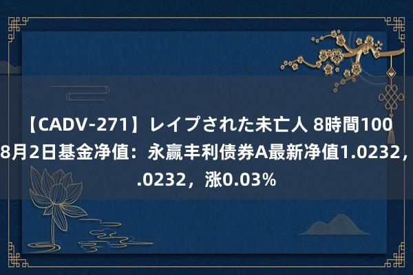 【CADV-271】レイプされた未亡人 8時間100連発！！ 8月2日基金净值：永赢丰利债券A最新净值1.0232，涨0.03%