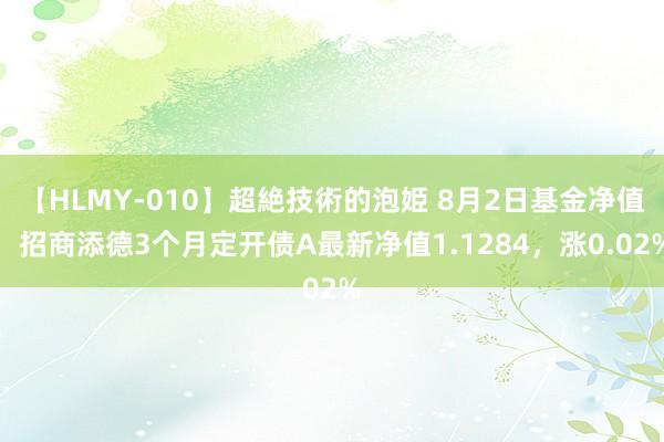 【HLMY-010】超絶技術的泡姫 8月2日基金净值：招商添德3个月定开债A最新净值1.1284，涨0.02%