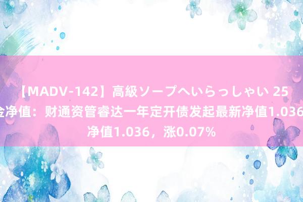 【MADV-142】高級ソープへいらっしゃい 25 8月2日基金净值：财通资管睿达一年定开债发起最新净值1.036，涨0.07%