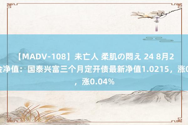 【MADV-108】未亡人 柔肌の悶え 24 8月2日基金净值：国泰兴富三个月定开债最新净值1.0215，涨0.04%