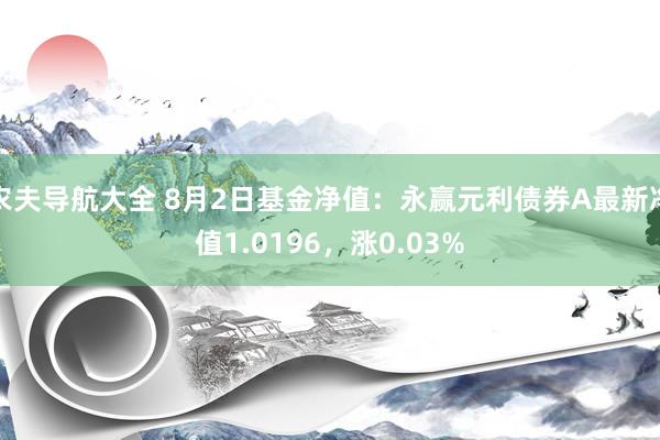 农夫导航大全 8月2日基金净值：永赢元利债券A最新净值1.0196，涨0.03%