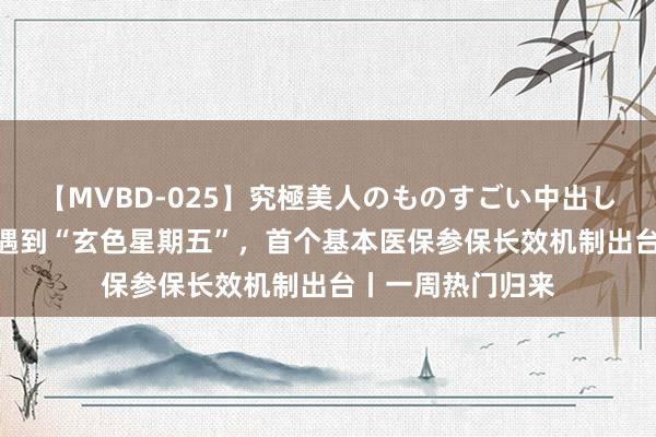 【MVBD-025】究極美人のものすごい中出し4時間 人人股市遇到“玄色星期五”，首个基本医保参保长效机制出台丨一周热门归来