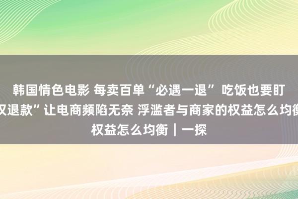 韩国情色电影 每卖百单“必遇一退” 吃饭也要盯退款 “仅退款”让电商频陷无奈 浮滥者与商家的权益怎么均衡｜一探