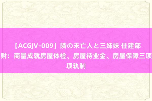 【ACGJV-009】隣の未亡人と三姉妹 住建部答一财：商量成就房屋体检、房屋待业金、房屋保障三项轨制