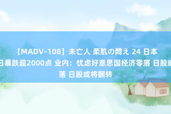 【MADV-108】未亡人 柔肌の悶え 24 日本股市单日暴跌超2000点 业内：忧虑好意思国经济零落 日股或将翻转