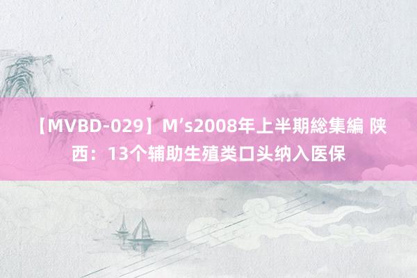 【MVBD-029】M’s2008年上半期総集編 陕西：13个辅助生殖类口头纳入医保