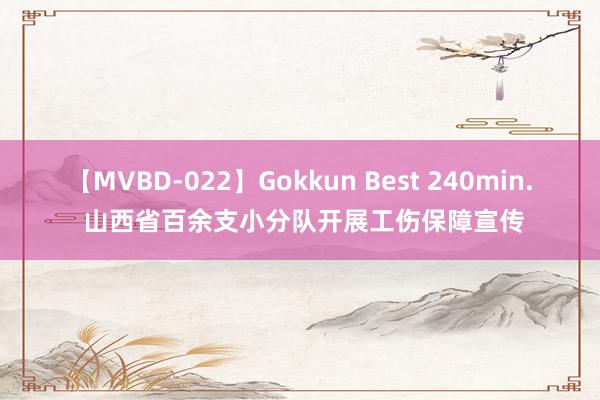 【MVBD-022】Gokkun Best 240min. 山西省百余支小分队开展工伤保障宣传