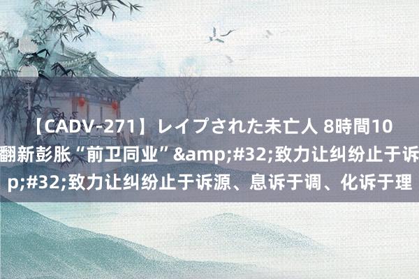 【CADV-271】レイプされた未亡人 8時間100連発！！ 北京西城法院翻新彭胀“前卫同业”&#32;致力让纠纷止于诉源、息诉于调、化诉于理