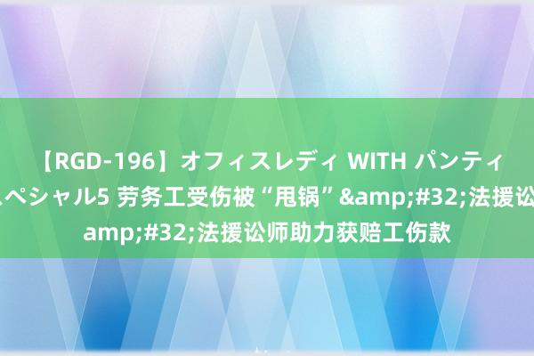 【RGD-196】オフィスレディ WITH パンティーストッキング スペシャル5 劳务工受伤被“甩锅”&#32;法援讼师助力获赔工伤款