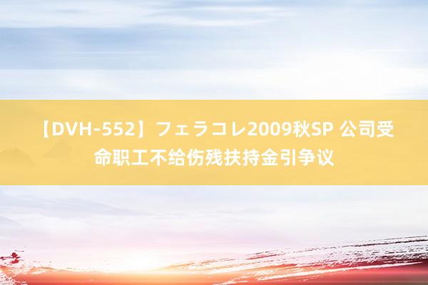 【DVH-552】フェラコレ2009秋SP 公司受命职工不给伤残扶持金引争议