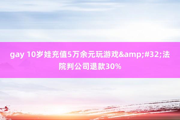 gay 10岁娃充值5万余元玩游戏&#32;法院判公司退款30%