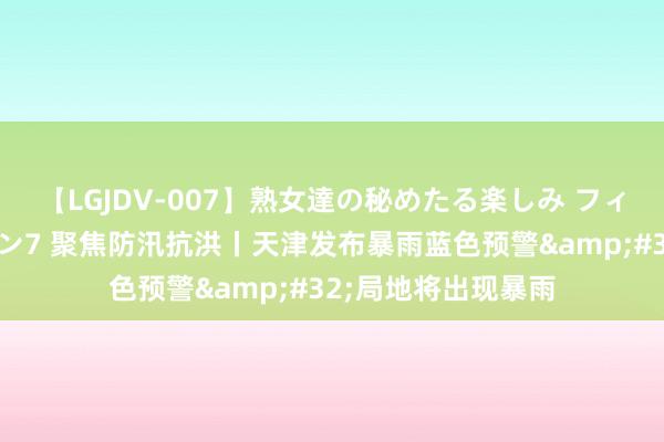 【LGJDV-007】熟女達の秘めたる楽しみ フィーリングレズビアン7 聚焦防汛抗洪丨天津发布暴雨蓝色预警&#32;局地将出现暴雨