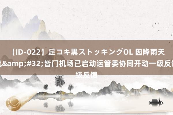 【ID-022】足コキ黒ストッキングOL 因降雨天气&#32;皆门机场已启动运管委协同开动一级反馈