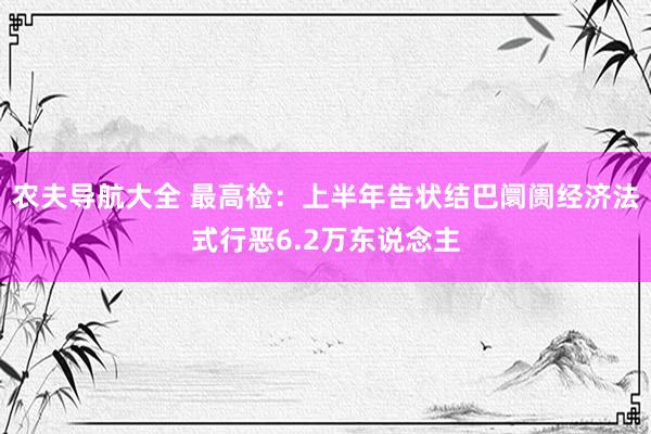 农夫导航大全 最高检：上半年告状结巴阛阓经济法式行恶6.2万东说念主