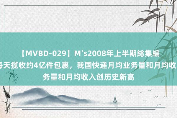 【MVBD-029】M’s2008年上半期総集編 封面少见｜每天揽收约4亿件包裹，我国快递月均业务量和月均收入创历史新高