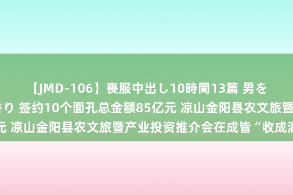 【JMD-106】喪服中出し10時間13篇 男を狂わす生臭い未亡人の香り 签约10个面孔总金额85亿元 凉山金阳县农文旅暨产业投资推介会在成皆“收成满满”