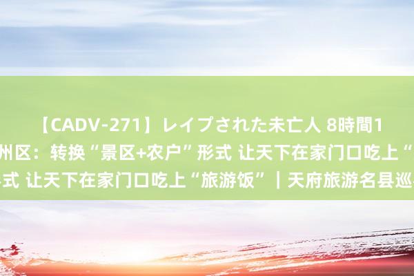 【CADV-271】レイプされた未亡人 8時間100連発！！ 四川绵阳安州区：转换“景区+农户”形式 让天下在家门口吃上“旅游饭”｜天府旅游名县巡礼