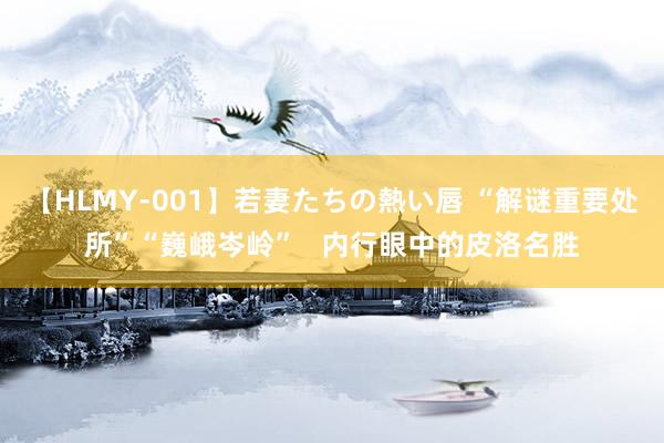 【HLMY-001】若妻たちの熱い唇 “解谜重要处所”“巍峨岑岭”   内行眼中的皮洛名胜