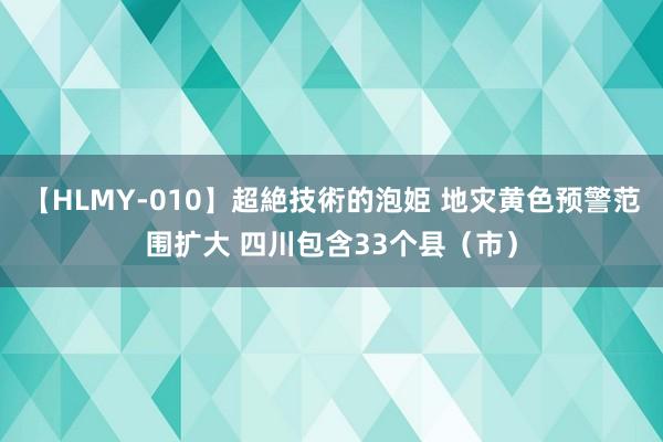 【HLMY-010】超絶技術的泡姫 地灾黄色预警范围扩大 四川包含33个县（市）