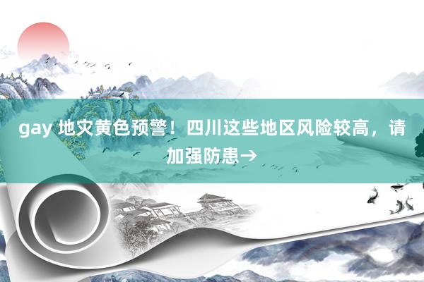 gay 地灾黄色预警！四川这些地区风险较高，请加强防患→