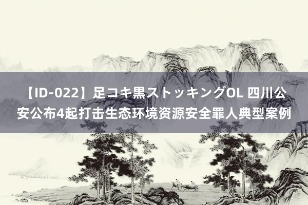 【ID-022】足コキ黒ストッキングOL 四川公安公布4起打击生态环境资源安全罪人典型案例