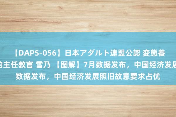 【DAPS-056】日本アダルト連盟公認 変態養成教育センター S的主任教官 雪乃 【图解】7月数据发布，中国经济发展照旧故意要求占优