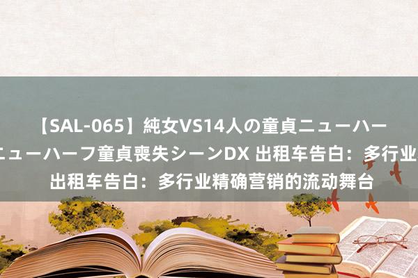 【SAL-065】純女VS14人の童貞ニューハーフ 二度と見れないニューハーフ童貞喪失シーンDX 出租车告白：多行业精确营销的流动舞台